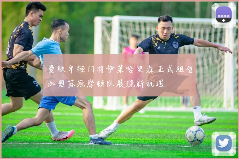 曼联年轻门将伊莱哈里森正式租借加盟苏冠摩顿队展现新机遇