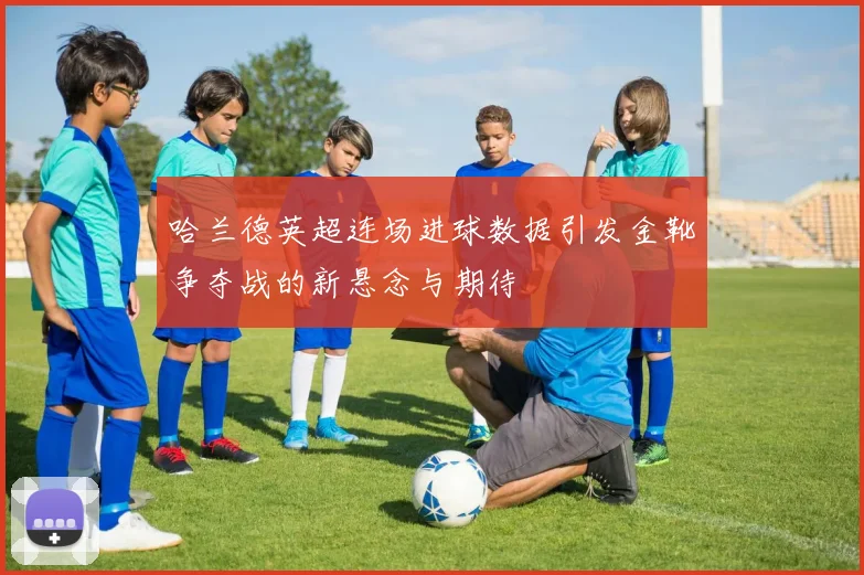 哈兰德英超连场进球数据引发金靴争夺战的新悬念与期待